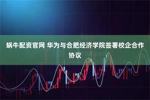 蜗牛配资官网 华为与合肥经济学院签署校企合作协议