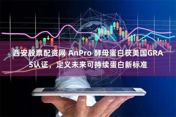 西安股票配资网 AnPro 酵母蛋白获美国GRAS认证，定义未来可持续蛋白新标准