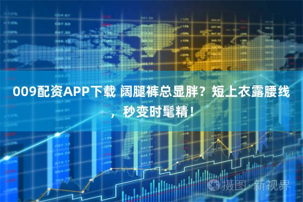 009配资APP下载 阔腿裤总显胖？短上衣露腰线，秒变时髦精！