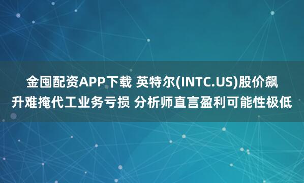金囤配资APP下载 英特尔(INTC.US)股价飙升难掩代工业务亏损 分析师直言盈利可能性极低
