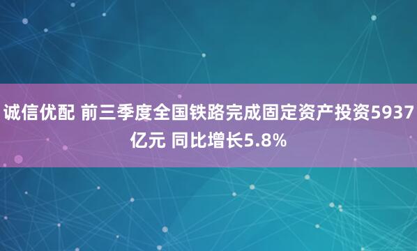 诚信优配 前三季度全国铁路完成固定资产投资5937亿元 同比增长5.8%