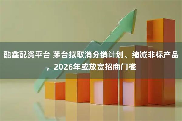 融鑫配资平台 茅台拟取消分销计划、缩减非标产品，2026年或放宽招商门槛
