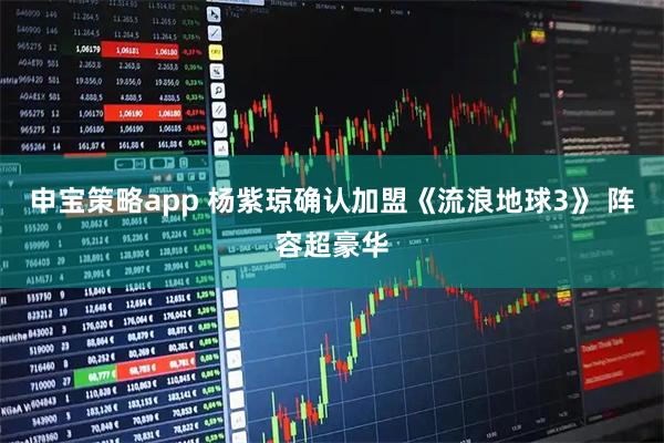 申宝策略app 杨紫琼确认加盟《流浪地球3》 阵容超豪华