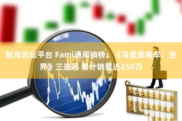 配资论坛平台 Fami通周销榜：《马里奥赛车：世界》三连冠 累计销量近250万