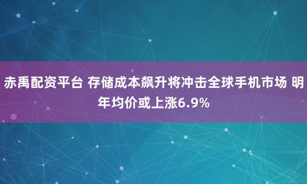 赤禹配资平台 存储成本飙升将冲击全球手机市场 明年均价或上涨6.9%