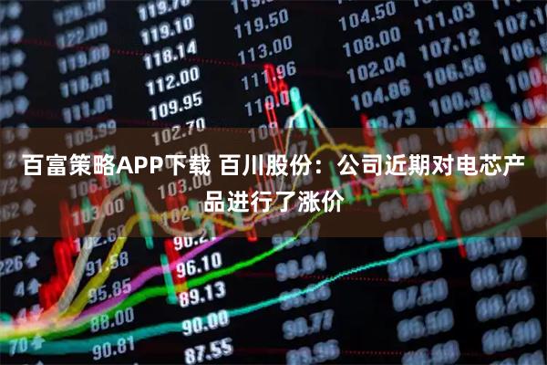 百富策略APP下载 百川股份：公司近期对电芯产品进行了涨价
