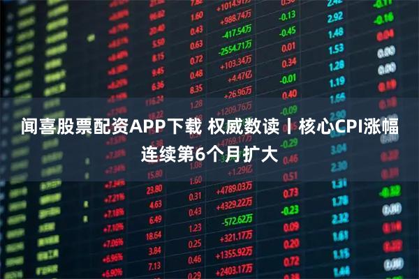 闻喜股票配资APP下载 权威数读丨核心CPI涨幅连续第6个月扩大