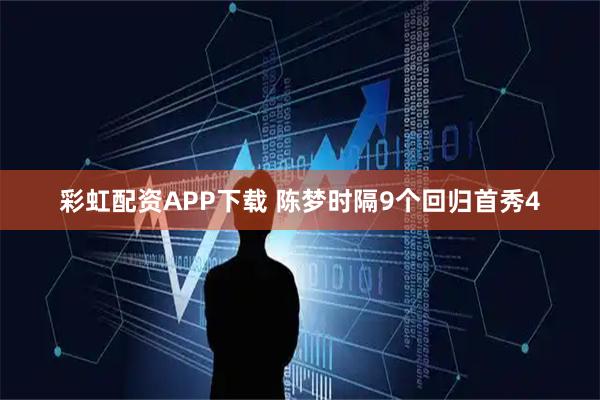 彩虹配资APP下载 陈梦时隔9个回归首秀4