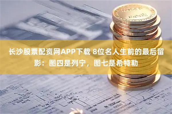 长沙股票配资网APP下载 8位名人生前的最后留影：图四是列宁，图七是希特勒