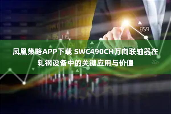 凤凰策略APP下载 SWC490CH万向联轴器在轧钢设备中的关键应用与价值