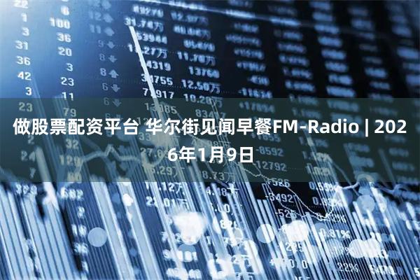 做股票配资平台 华尔街见闻早餐FM-Radio | 2026年1月9日