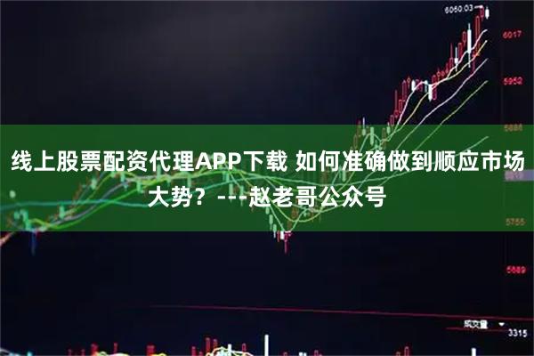 线上股票配资代理APP下载 如何准确做到顺应市场大势？---赵老哥公众号