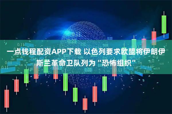 一点钱程配资APP下载 以色列要求欧盟将伊朗伊斯兰革命卫队列为“恐怖组织”