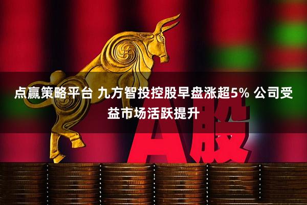 点赢策略平台 九方智投控股早盘涨超5% 公司受益市场活跃提升