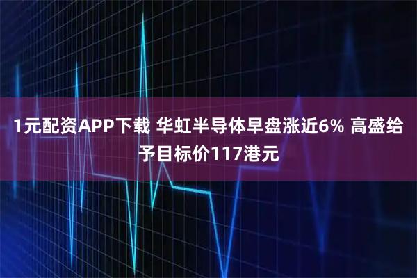 1元配资APP下载 华虹半导体早盘涨近6% 高盛给予目标价117港元