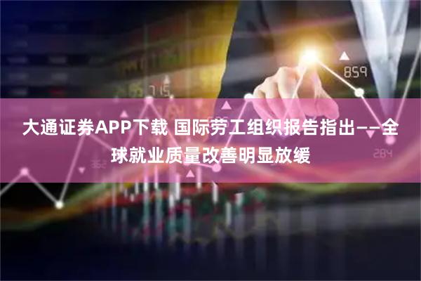 大通证券APP下载 国际劳工组织报告指出——全球就业质量改善明显放缓
