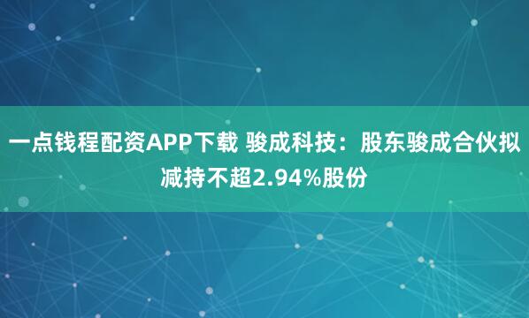 一点钱程配资APP下载 骏成科技：股东骏成合伙拟减持不超2.94%股份