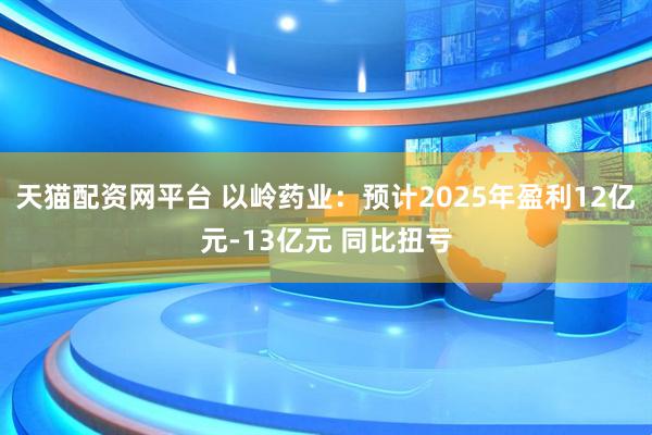 天猫配资网平台 以岭药业：预计2025年盈利12亿元-13亿元 同比扭亏