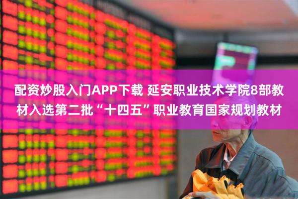 配资炒股入门APP下载 延安职业技术学院8部教材入选第二批“十四五”职业教育国家规划教材