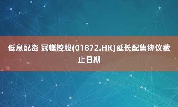 低息配资 冠轈控股(01872.HK)延长配售协议截止日期