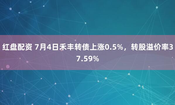 红盘配资 7月4日禾丰转债上涨0.5%，转股溢价率37.59%