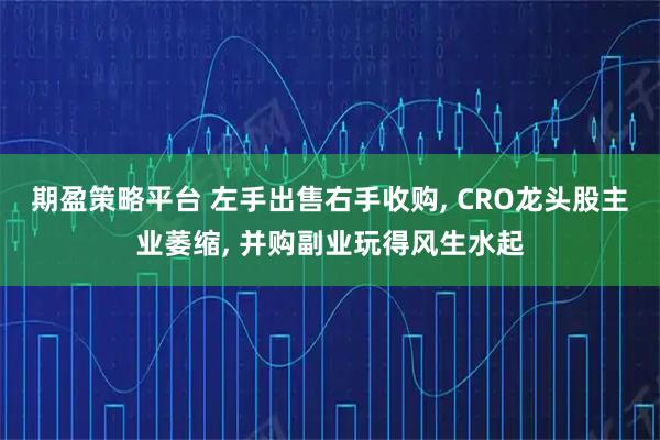 期盈策略平台 左手出售右手收购, CRO龙头股主业萎缩, 并购副业玩得风生水起