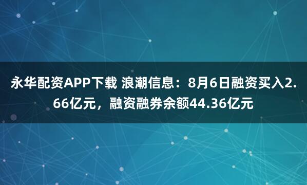 永华配资APP下载 浪潮信息：8月6日融资买入2.66亿元，融资融券余额44.36亿元