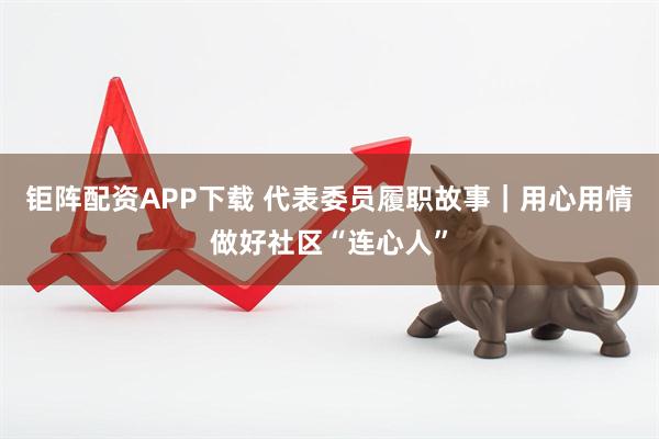 钜阵配资APP下载 代表委员履职故事｜用心用情做好社区“连心人”