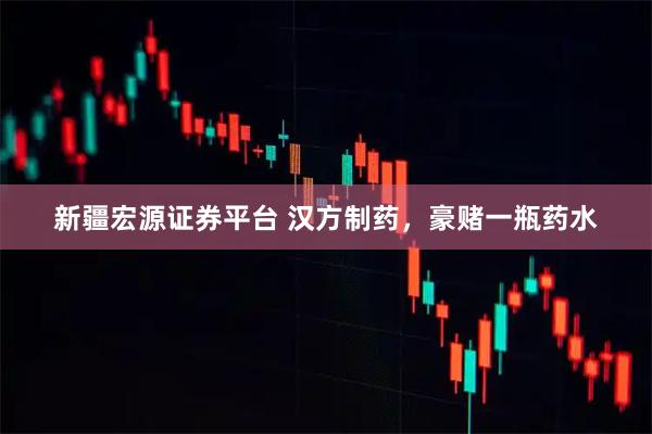 新疆宏源证券平台 汉方制药，豪赌一瓶药水