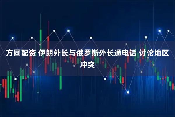 方圆配资 伊朗外长与俄罗斯外长通电话 讨论地区冲突